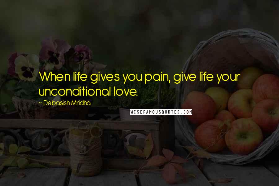 Debasish Mridha Quotes: When life gives you pain, give life your unconditional love.
