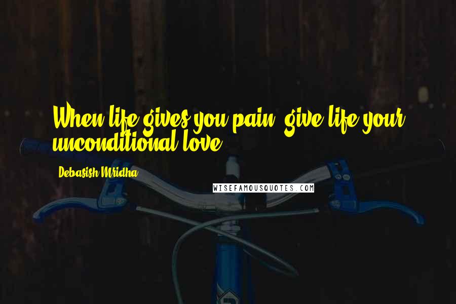 Debasish Mridha Quotes: When life gives you pain, give life your unconditional love.