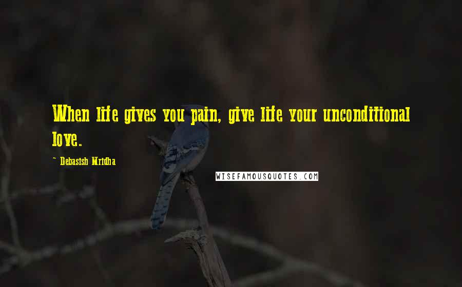 Debasish Mridha Quotes: When life gives you pain, give life your unconditional love.