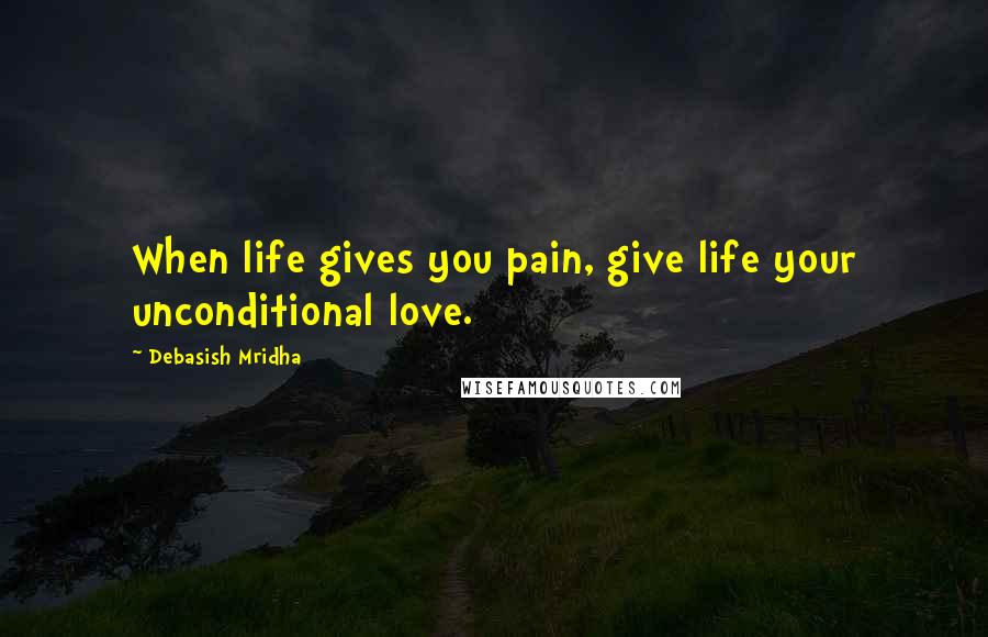 Debasish Mridha Quotes: When life gives you pain, give life your unconditional love.
