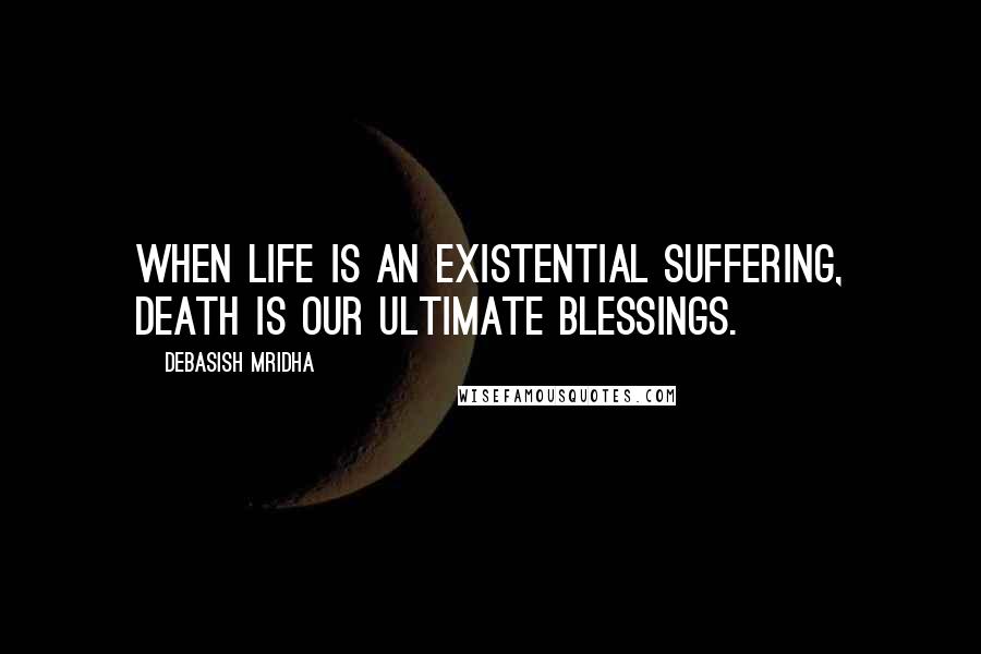 Debasish Mridha Quotes: When life is an existential suffering, death is our ultimate blessings.