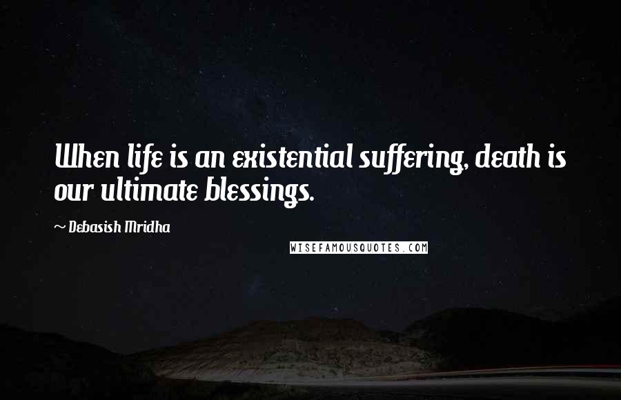 Debasish Mridha Quotes: When life is an existential suffering, death is our ultimate blessings.