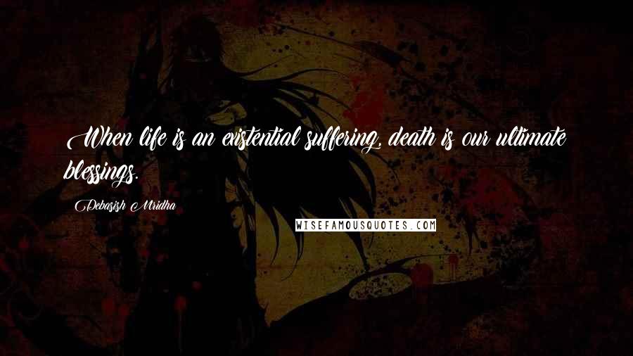 Debasish Mridha Quotes: When life is an existential suffering, death is our ultimate blessings.