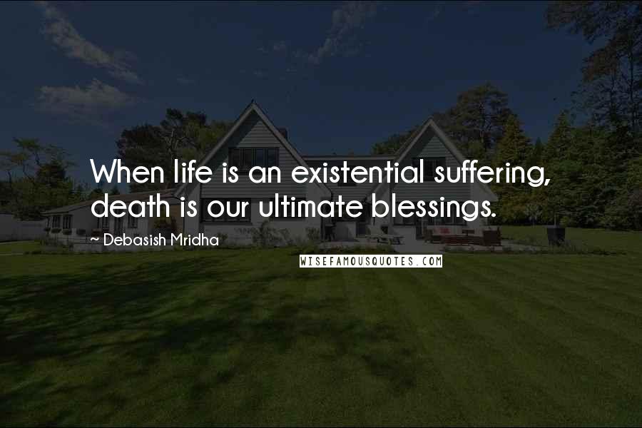 Debasish Mridha Quotes: When life is an existential suffering, death is our ultimate blessings.
