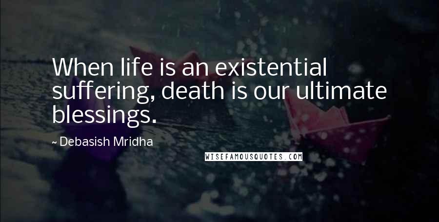 Debasish Mridha Quotes: When life is an existential suffering, death is our ultimate blessings.