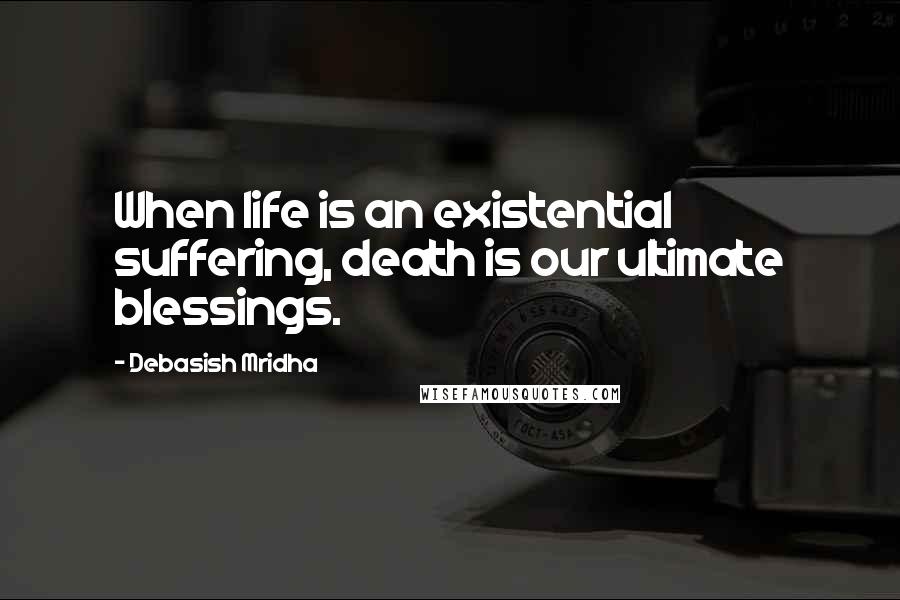 Debasish Mridha Quotes: When life is an existential suffering, death is our ultimate blessings.