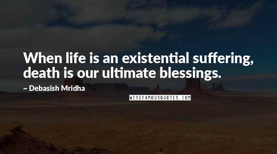 Debasish Mridha Quotes: When life is an existential suffering, death is our ultimate blessings.