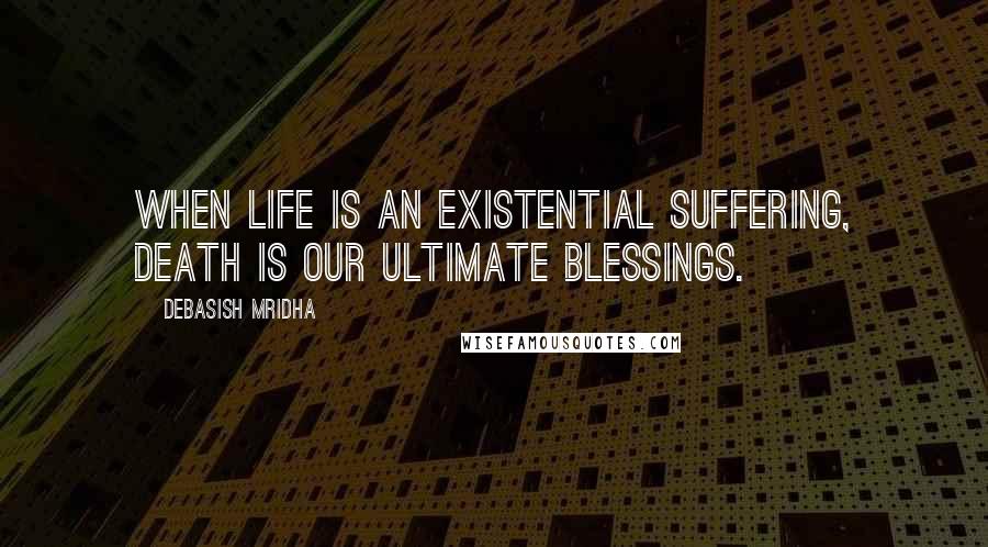 Debasish Mridha Quotes: When life is an existential suffering, death is our ultimate blessings.