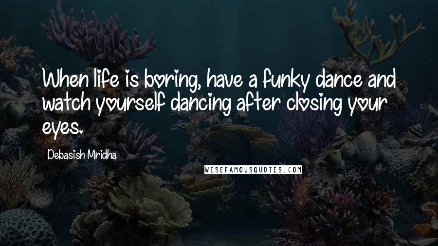 Debasish Mridha Quotes: When life is boring, have a funky dance and watch yourself dancing after closing your eyes.