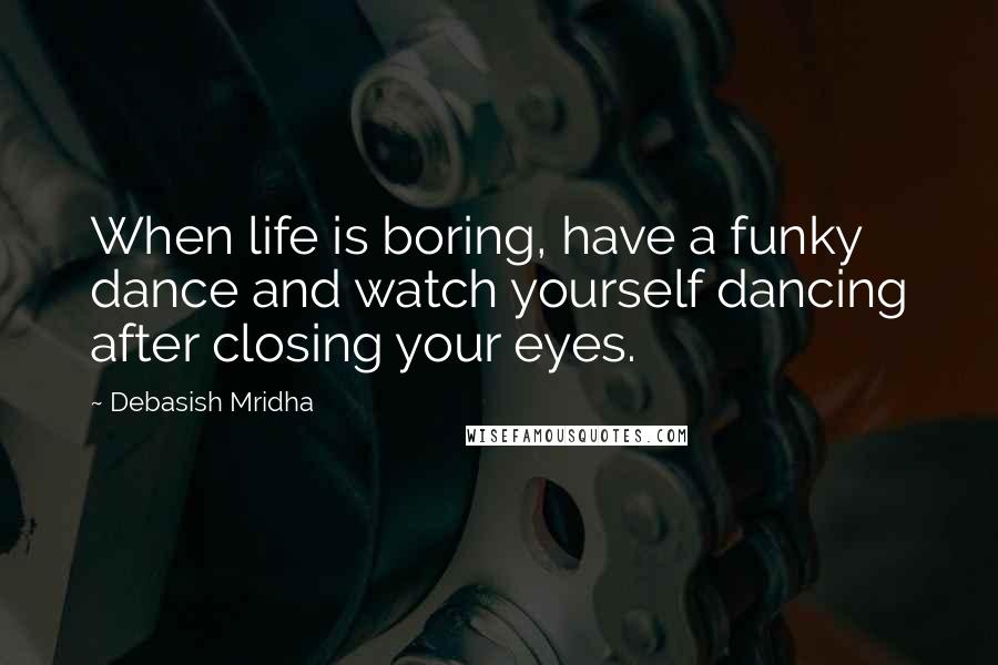 Debasish Mridha Quotes: When life is boring, have a funky dance and watch yourself dancing after closing your eyes.