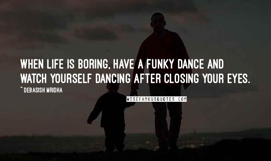 Debasish Mridha Quotes: When life is boring, have a funky dance and watch yourself dancing after closing your eyes.