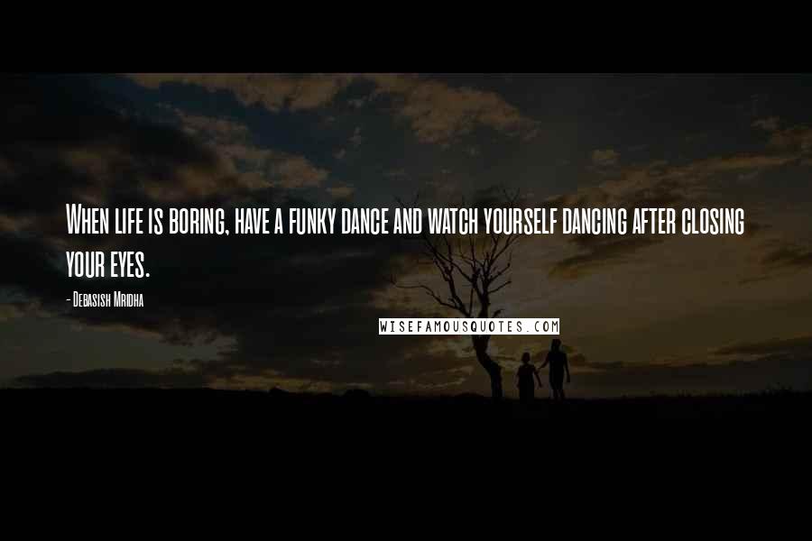 Debasish Mridha Quotes: When life is boring, have a funky dance and watch yourself dancing after closing your eyes.