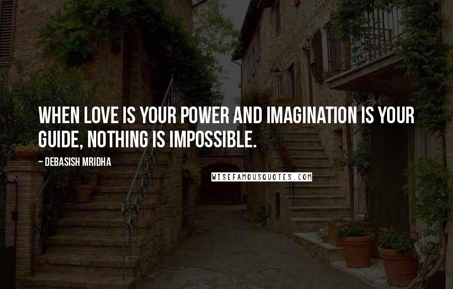 Debasish Mridha Quotes: When love is your power and imagination is your guide, nothing is impossible.