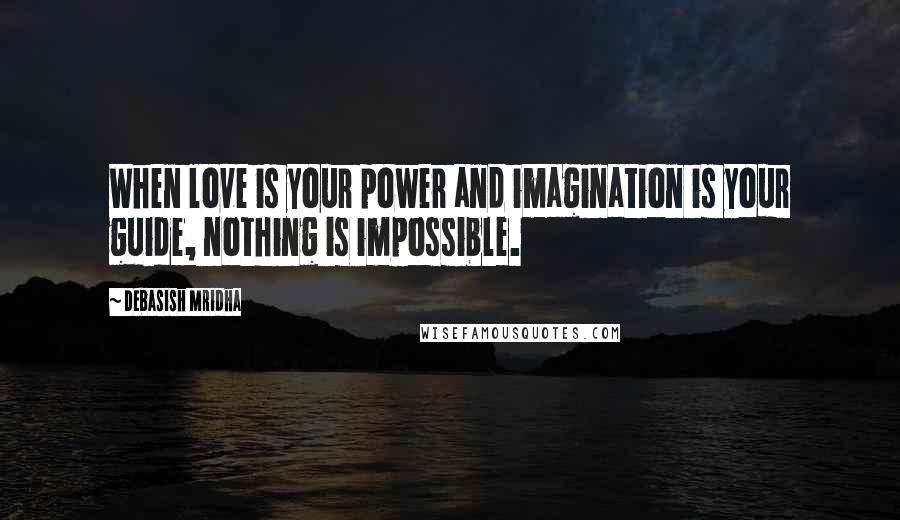 Debasish Mridha Quotes: When love is your power and imagination is your guide, nothing is impossible.