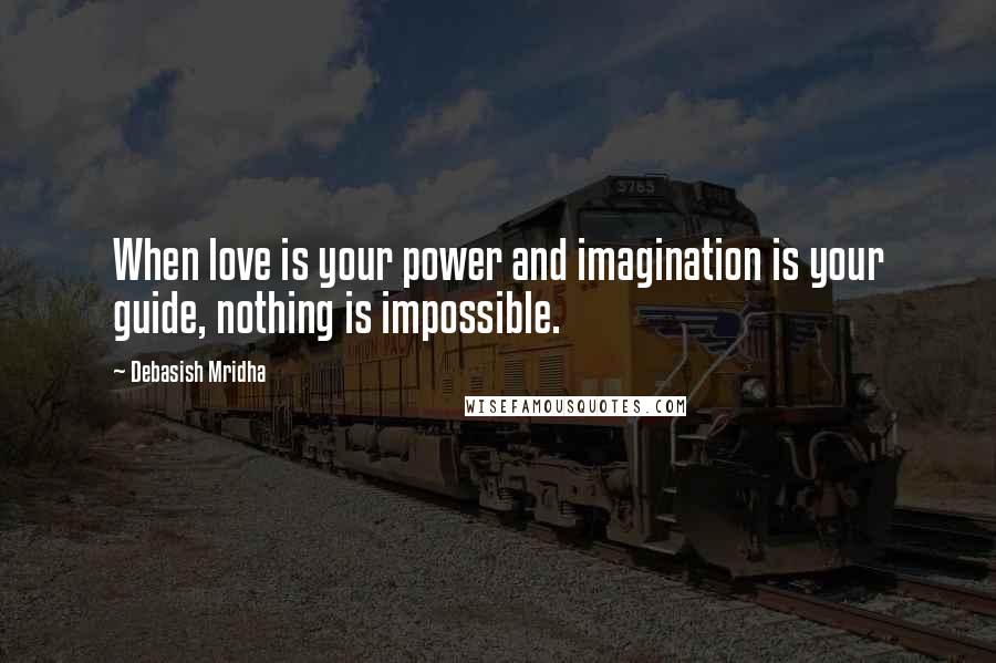 Debasish Mridha Quotes: When love is your power and imagination is your guide, nothing is impossible.