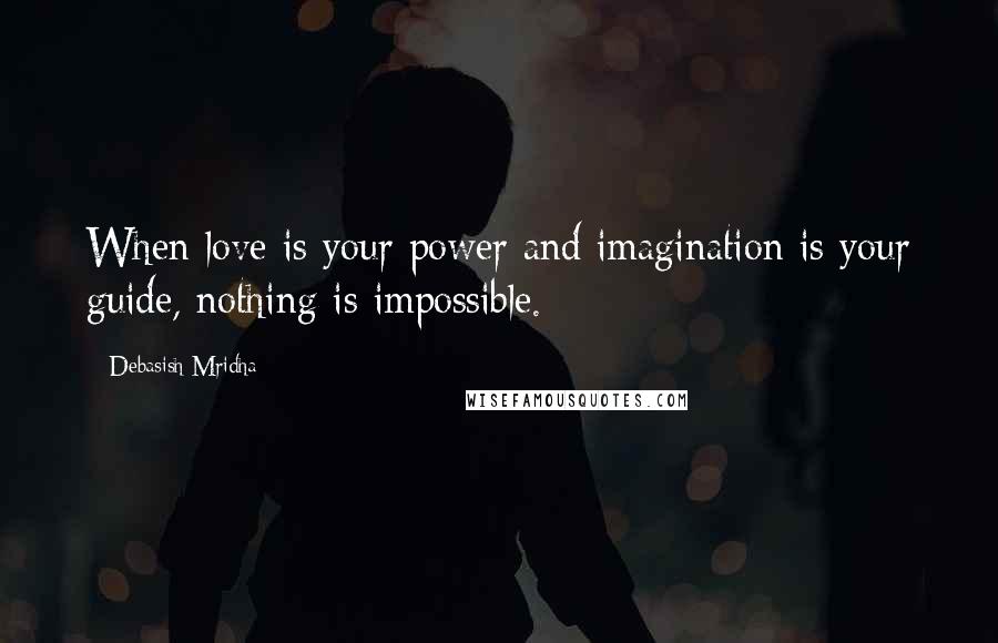 Debasish Mridha Quotes: When love is your power and imagination is your guide, nothing is impossible.