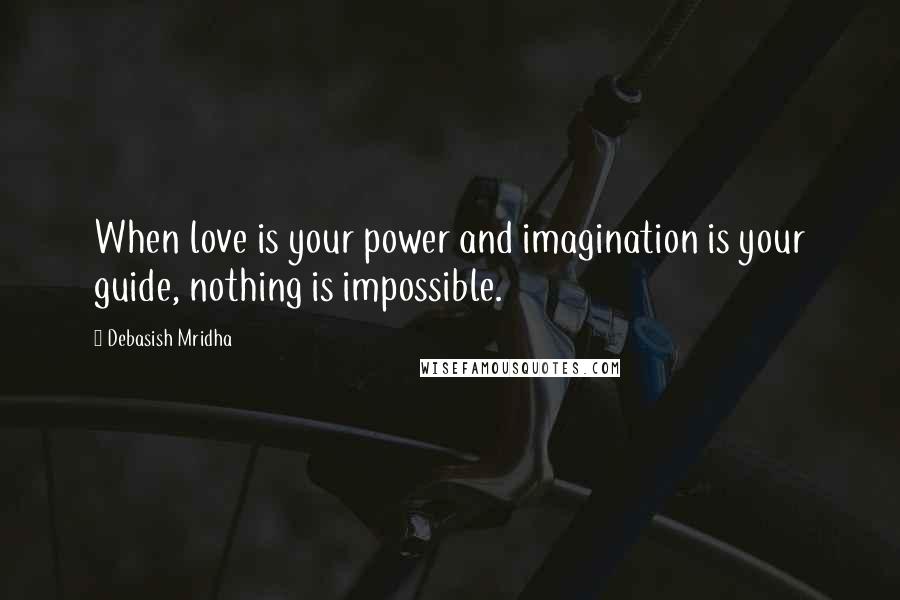 Debasish Mridha Quotes: When love is your power and imagination is your guide, nothing is impossible.