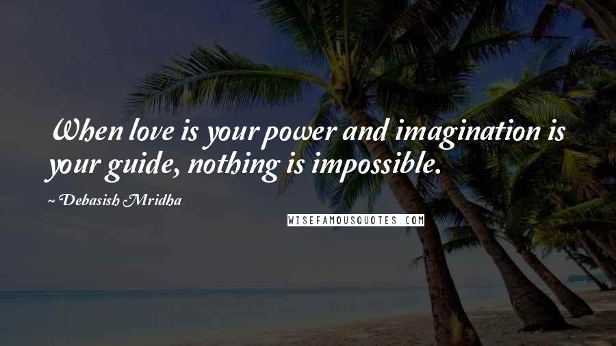 Debasish Mridha Quotes: When love is your power and imagination is your guide, nothing is impossible.