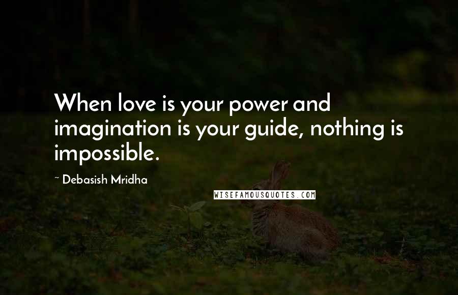 Debasish Mridha Quotes: When love is your power and imagination is your guide, nothing is impossible.