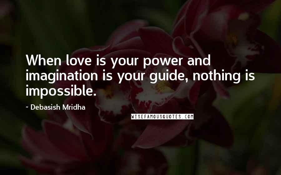 Debasish Mridha Quotes: When love is your power and imagination is your guide, nothing is impossible.