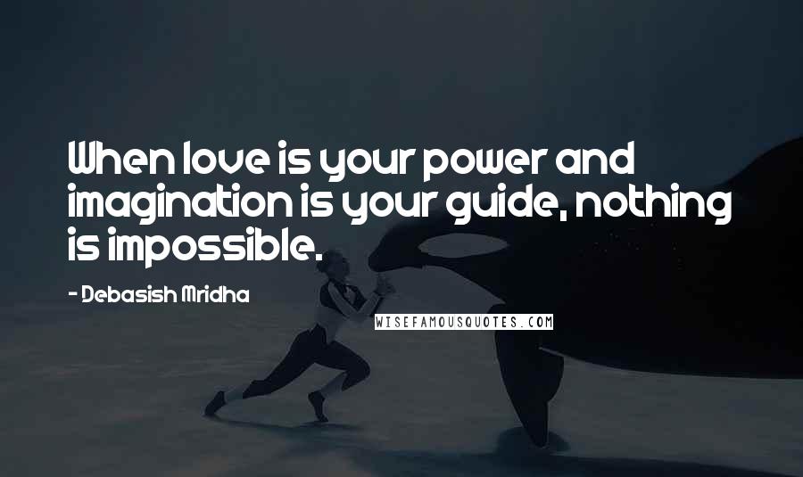 Debasish Mridha Quotes: When love is your power and imagination is your guide, nothing is impossible.