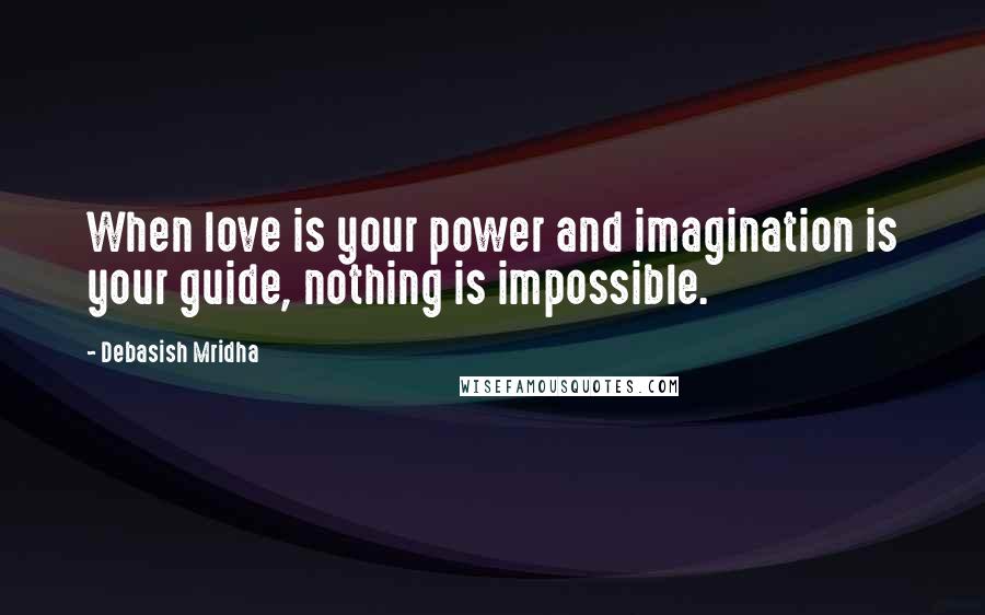 Debasish Mridha Quotes: When love is your power and imagination is your guide, nothing is impossible.