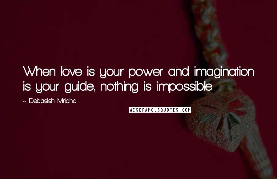 Debasish Mridha Quotes: When love is your power and imagination is your guide, nothing is impossible.