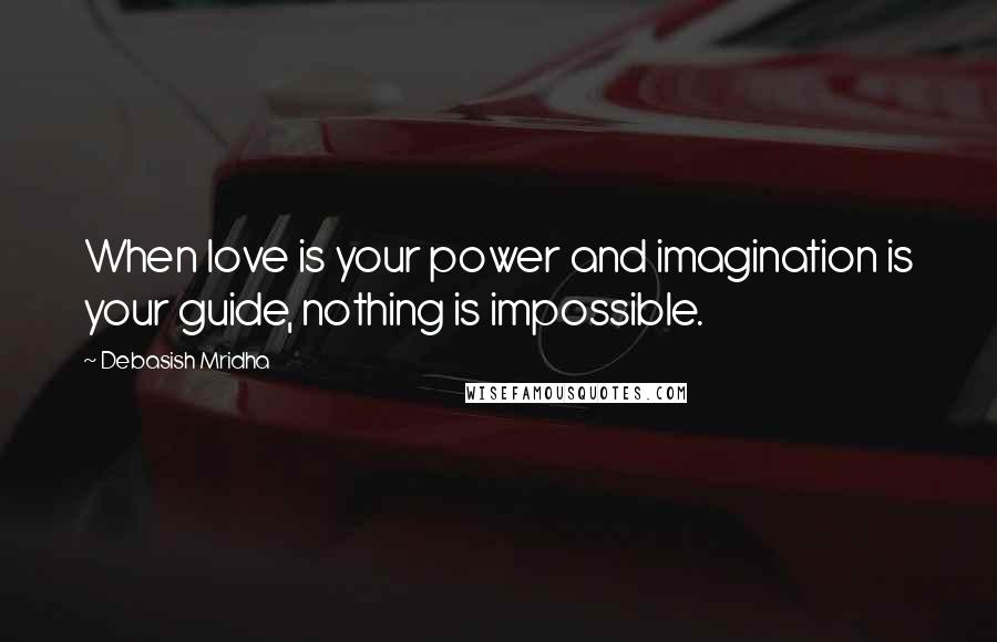 Debasish Mridha Quotes: When love is your power and imagination is your guide, nothing is impossible.