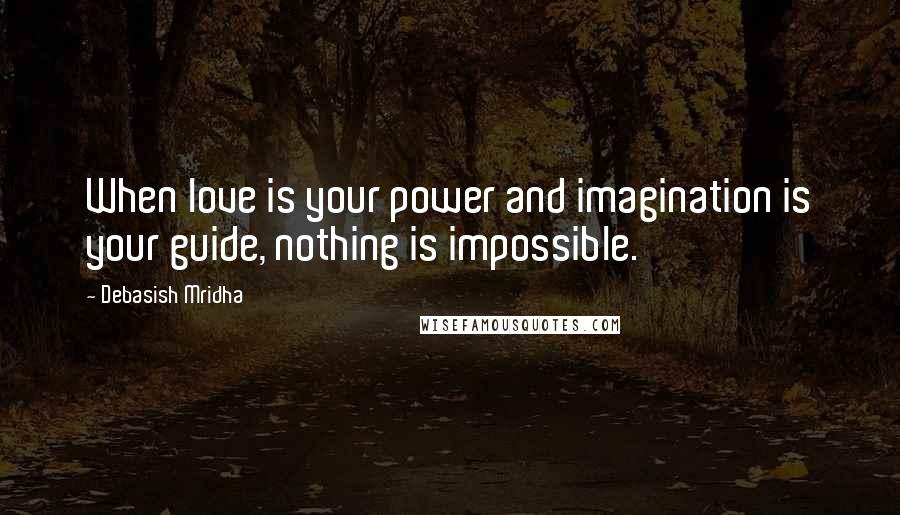 Debasish Mridha Quotes: When love is your power and imagination is your guide, nothing is impossible.