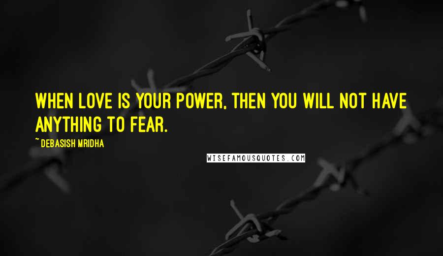 Debasish Mridha Quotes: When love is your power, then you will not have anything to fear.