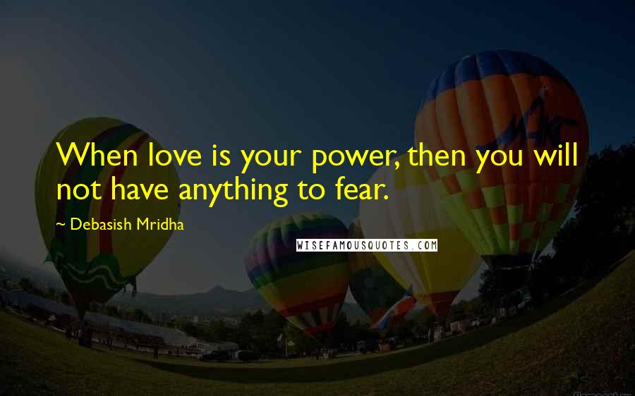 Debasish Mridha Quotes: When love is your power, then you will not have anything to fear.