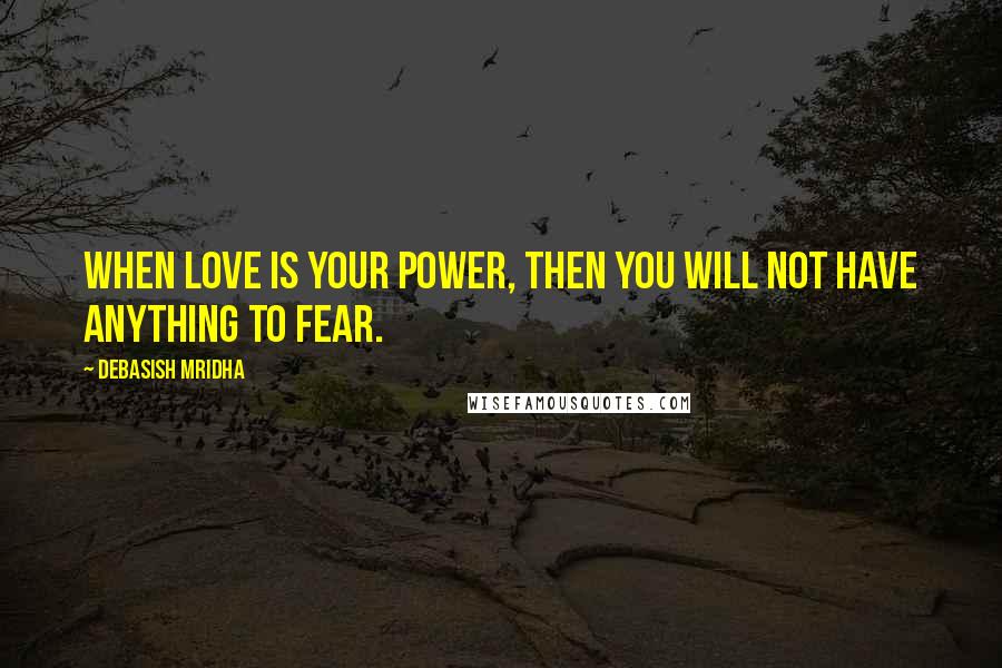 Debasish Mridha Quotes: When love is your power, then you will not have anything to fear.