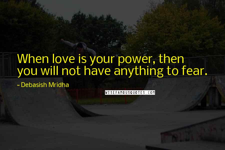 Debasish Mridha Quotes: When love is your power, then you will not have anything to fear.