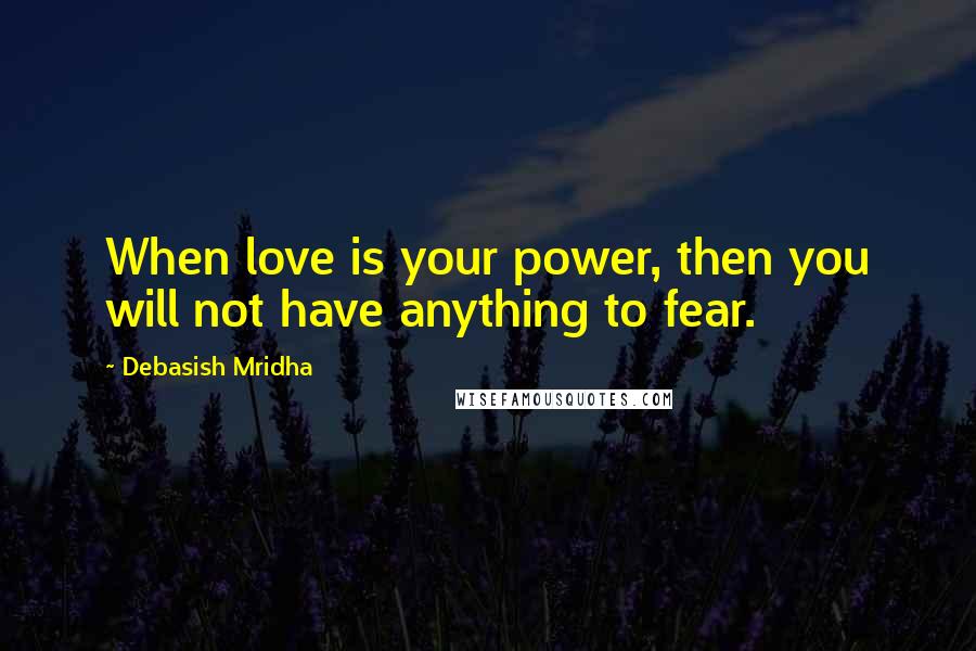 Debasish Mridha Quotes: When love is your power, then you will not have anything to fear.