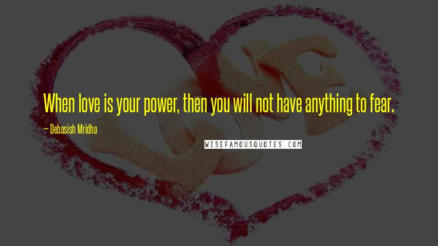 Debasish Mridha Quotes: When love is your power, then you will not have anything to fear.