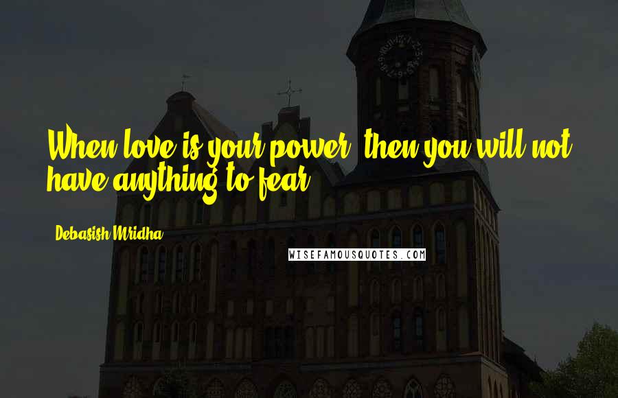 Debasish Mridha Quotes: When love is your power, then you will not have anything to fear.