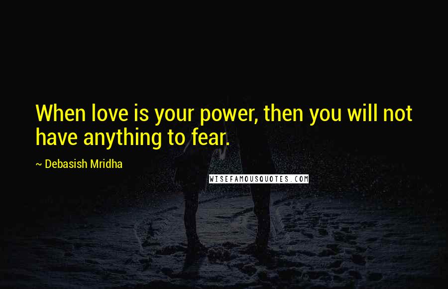 Debasish Mridha Quotes: When love is your power, then you will not have anything to fear.