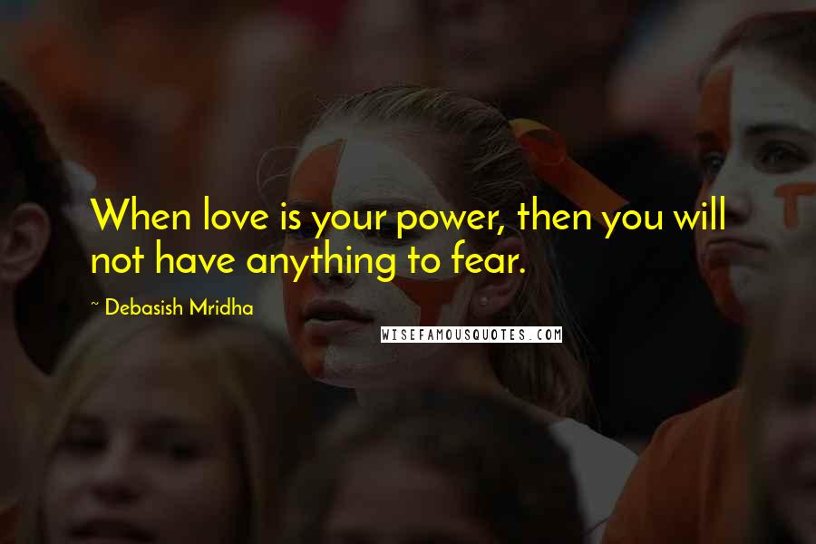 Debasish Mridha Quotes: When love is your power, then you will not have anything to fear.