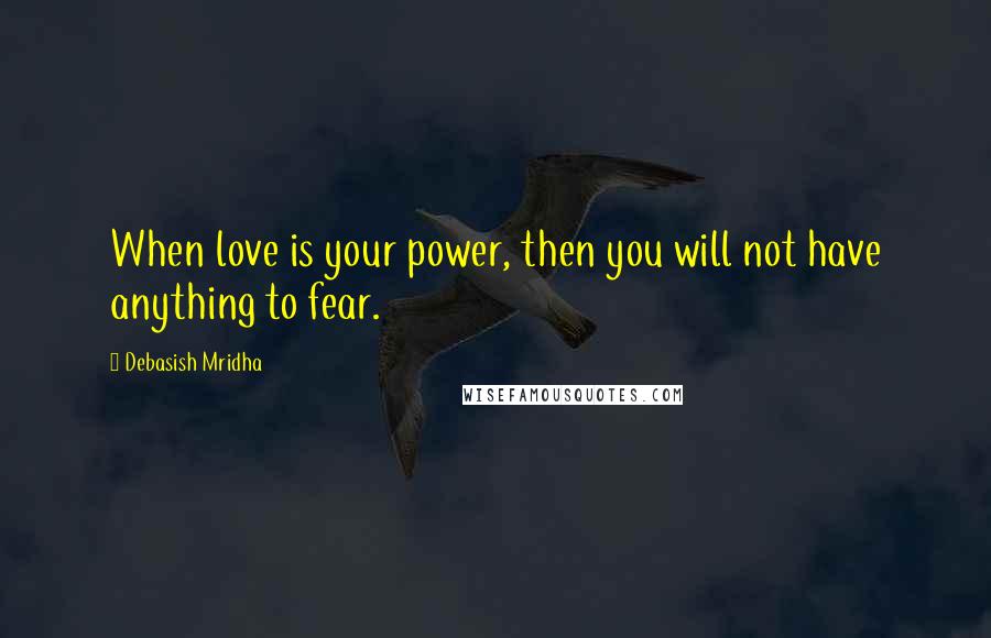 Debasish Mridha Quotes: When love is your power, then you will not have anything to fear.