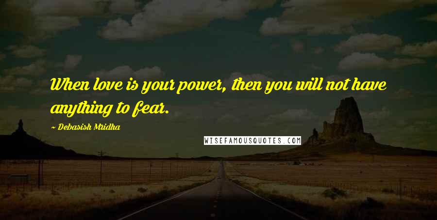 Debasish Mridha Quotes: When love is your power, then you will not have anything to fear.