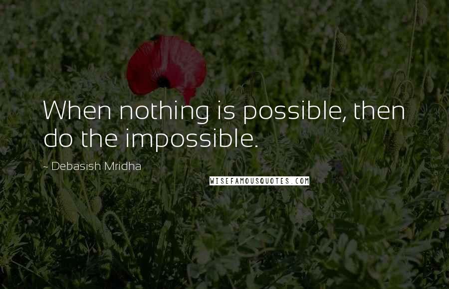 Debasish Mridha Quotes: When nothing is possible, then do the impossible.