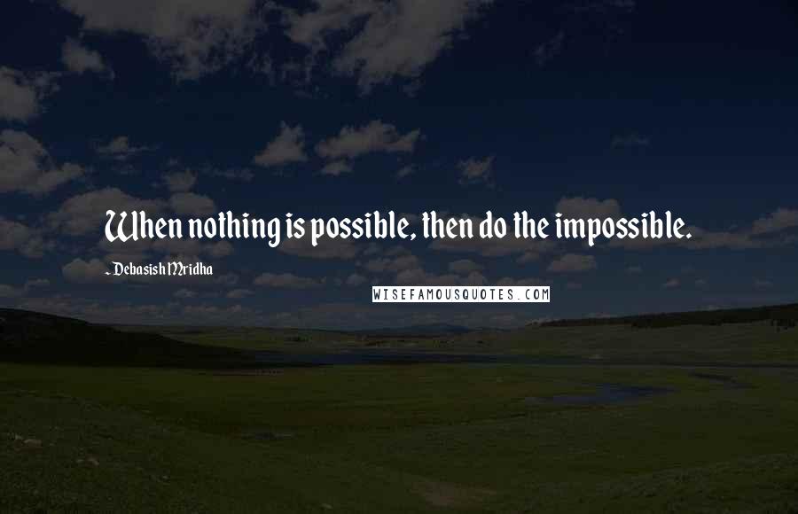 Debasish Mridha Quotes: When nothing is possible, then do the impossible.