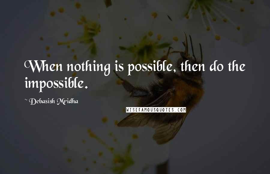 Debasish Mridha Quotes: When nothing is possible, then do the impossible.
