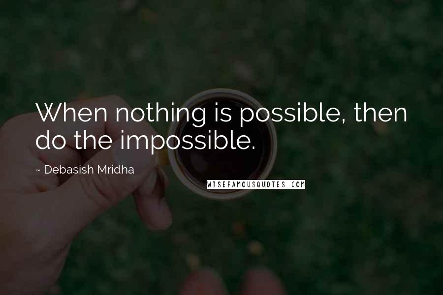 Debasish Mridha Quotes: When nothing is possible, then do the impossible.