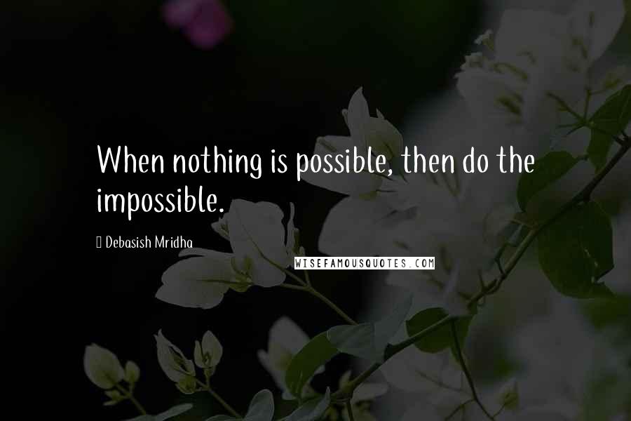 Debasish Mridha Quotes: When nothing is possible, then do the impossible.