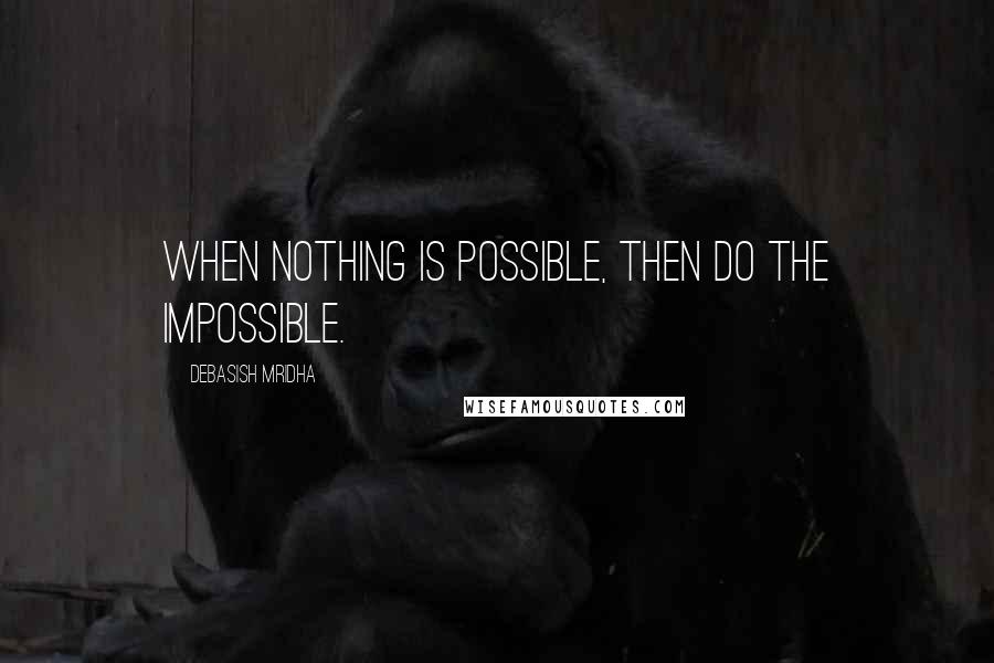 Debasish Mridha Quotes: When nothing is possible, then do the impossible.