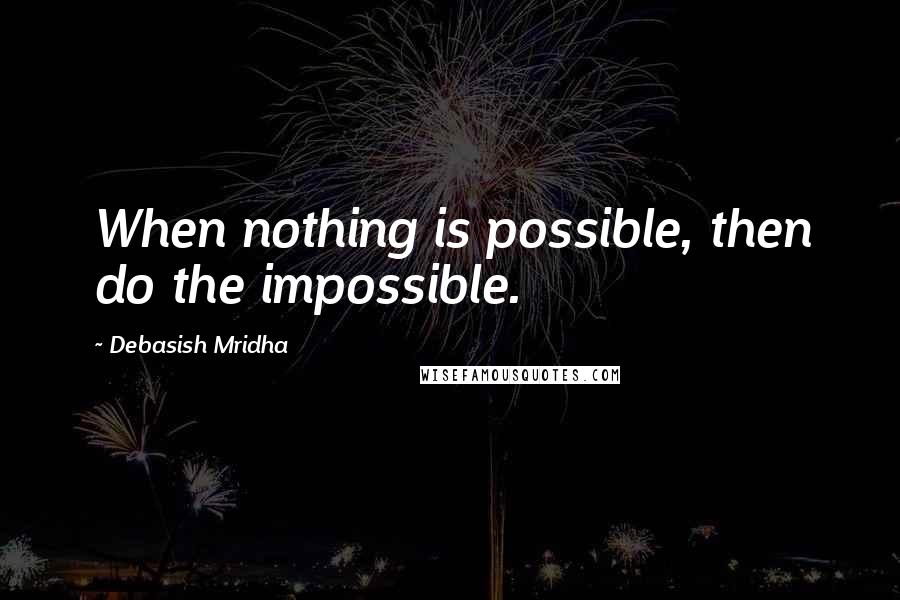 Debasish Mridha Quotes: When nothing is possible, then do the impossible.