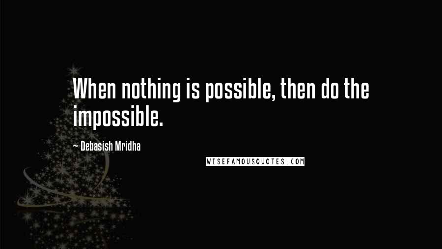 Debasish Mridha Quotes: When nothing is possible, then do the impossible.