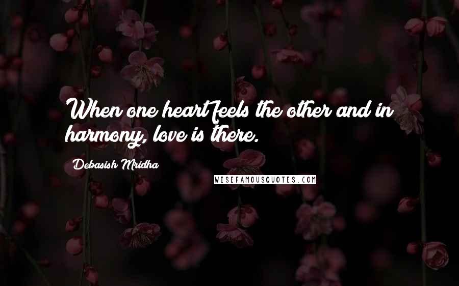 Debasish Mridha Quotes: When one heart feels the other and in harmony, love is there.