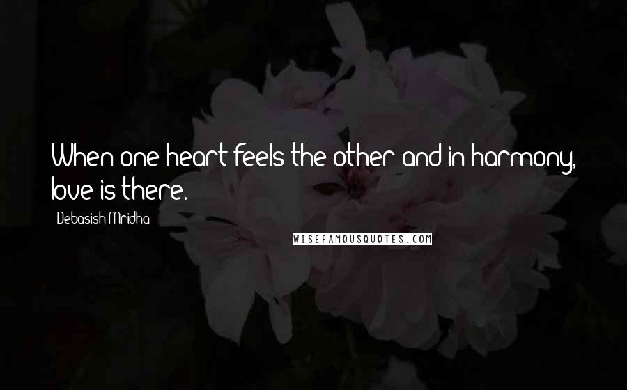 Debasish Mridha Quotes: When one heart feels the other and in harmony, love is there.